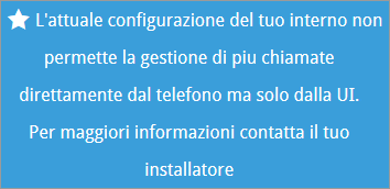 L'attuale configurazione del tuo interno non permette la gestione di più chiamate direttamente dal telefono ma solo dalla UI. Per maggiori informazioni contatta il tuo installatore